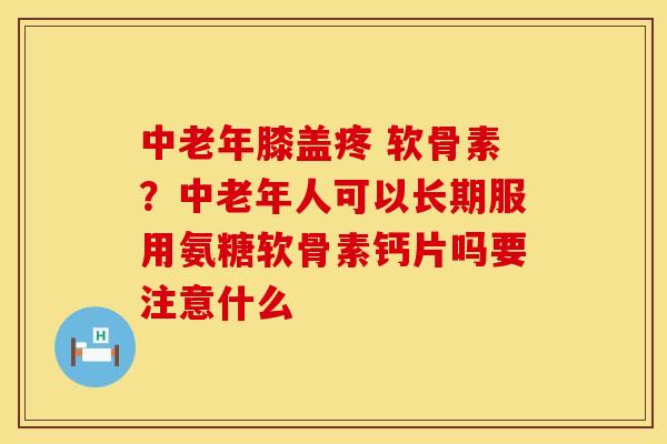 中老年膝盖疼 软骨素？中老年人可以长期服用氨糖软骨素钙片吗要注意什么