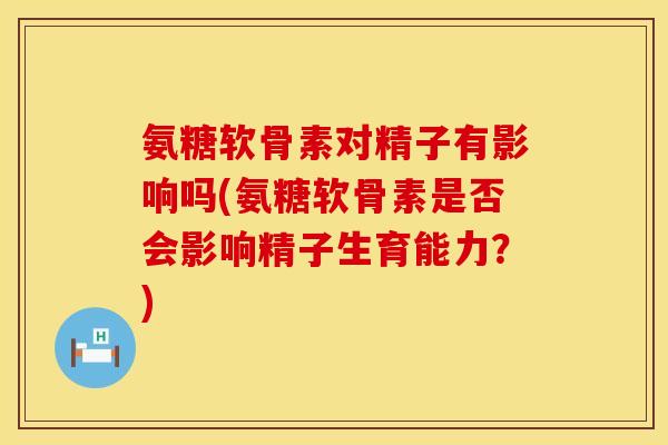 氨糖软骨素对精子有影响吗(氨糖软骨素是否会影响精子生育能力？)
