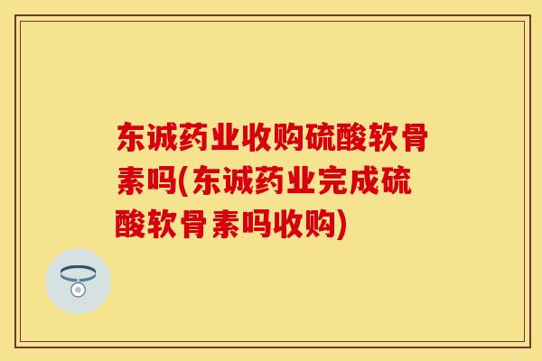 东诚药业收购硫酸软骨素吗(东诚药业完成硫酸软骨素吗收购)