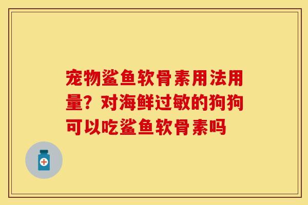 宠物鲨鱼软骨素用法用量?对海鲜过敏的狗狗可以吃鲨鱼软骨素吗