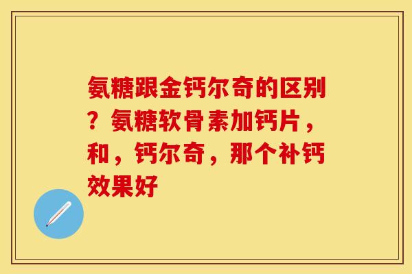 氨糖跟金钙尔奇的区别？氨糖软骨素加钙片，和，钙尔奇，那个补钙效果好
