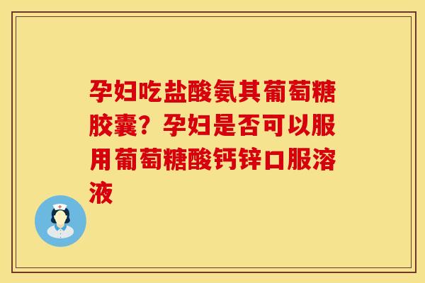 孕妇吃盐酸氨其葡萄糖胶囊？孕妇是否可以服用葡萄糖酸钙锌口服溶液