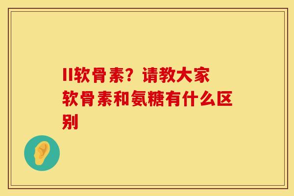 II软骨素?请教大家软骨素和氨糖有什么区别