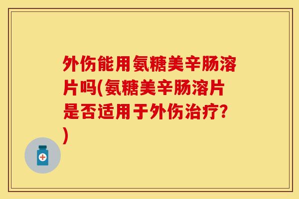 外伤能用氨糖美辛肠溶片吗(氨糖美辛肠溶片是否适用于外伤治疗？)