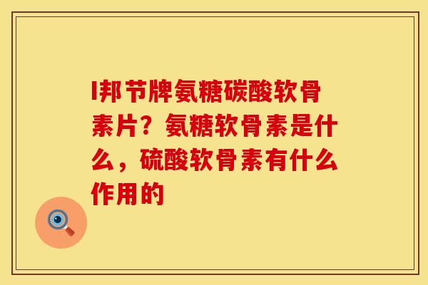 I邦节牌氨糖碳酸软骨素片？氨糖软骨素是什么，硫酸软骨素有什么作用的