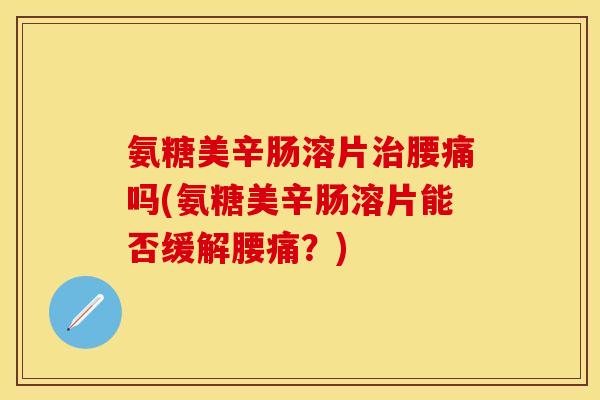 氨糖美辛肠溶片治腰痛吗(氨糖美辛肠溶片能否缓解腰痛？)