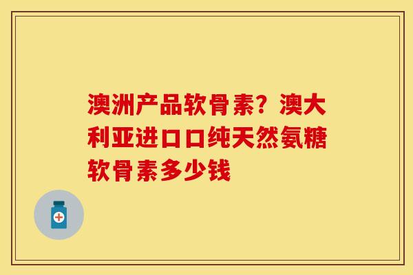 澳洲产品软骨素？澳大利亚进口口纯天然氨糖软骨素多少钱