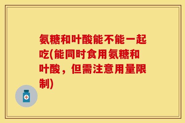 氨糖和叶酸能不能一起吃(能同时食用氨糖和叶酸，但需注意用量限制)