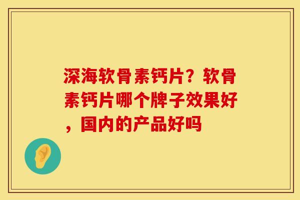 深海软骨素钙片?软骨素钙片哪个牌子效果好,国内的产品好吗 深海软骨素钙片?软骨素钙片哪个牌子效果好,国内的产品好吗