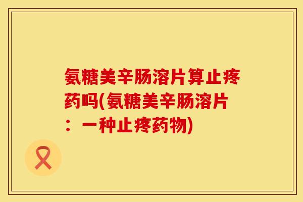 氨糖美辛肠溶片算止疼药吗(氨糖美辛肠溶片：一种止疼药物)