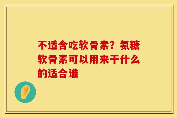 不适合吃软骨素?氨糖软骨素可以用来干什么的适合谁