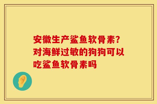 安徽生产鲨鱼软骨素？对海鲜过敏的狗狗可以吃鲨鱼软骨素吗
