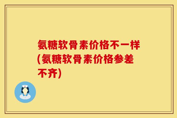 氨糖软骨素价格不一样(氨糖软骨素价格参差不齐)