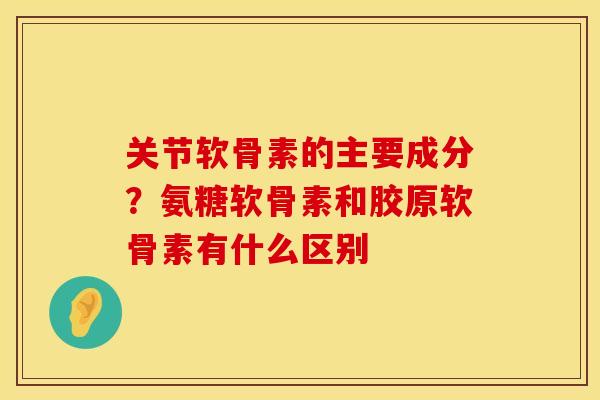 关节软骨素的主要成分？氨糖软骨素和胶原软骨素有什么区别