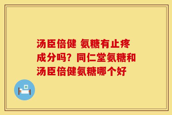汤臣倍健 氨糖有止疼成分吗？同仁堂氨糖和汤臣倍健氨糖哪个好