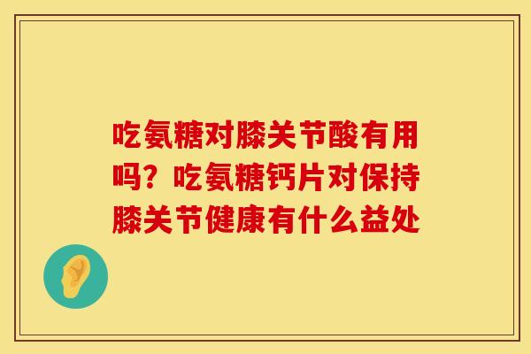 吃氨糖对膝关节酸有用吗？吃氨糖钙片对保持膝关节健康有什么益处