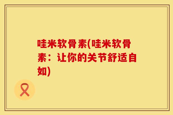 哇米软骨素(哇米软骨素：让你的关节舒适自如)