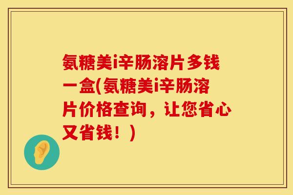 氨糖美i辛肠溶片多钱一盒(氨糖美i辛肠溶片价格查询，让您省心又省钱！)