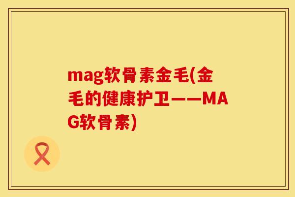 mag软骨素金毛(金毛的健康护卫——MAG软骨素)