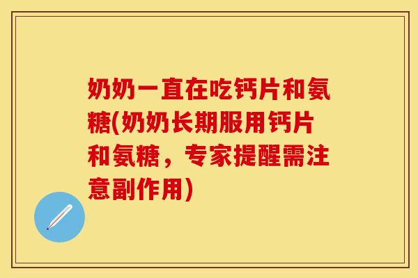奶奶一直在吃钙片和氨糖(奶奶长期服用钙片和氨糖，专家提醒需注意副作用)
