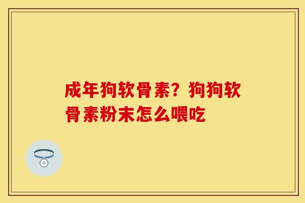 成年狗软骨素？狗狗软骨素粉末怎么喂吃