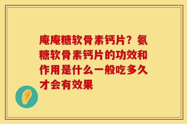 庵庵糖软骨素钙片？氨糖软骨素钙片的功效和作用是什么一般吃多久才会有效果