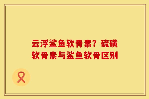 云浮鲨鱼软骨素？硫磺软骨素与鲨鱼软骨区别