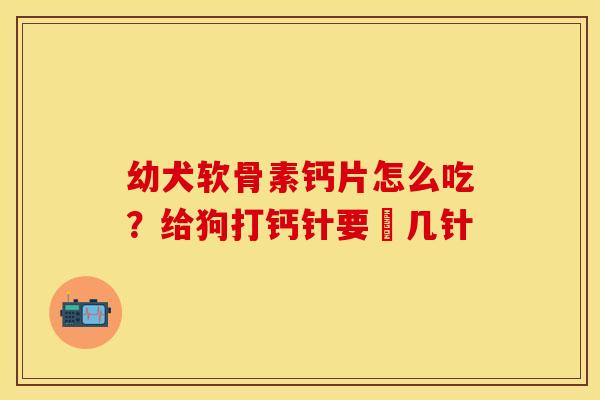幼犬软骨素钙片怎么吃？给狗打钙针要圢几针