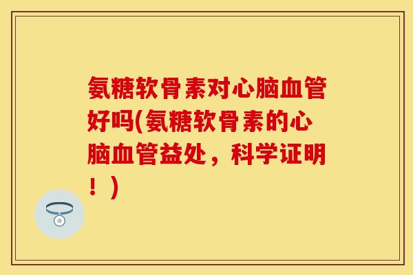 氨糖软骨素对心脑血管好吗(氨糖软骨素的心脑血管益处，科学证明！)