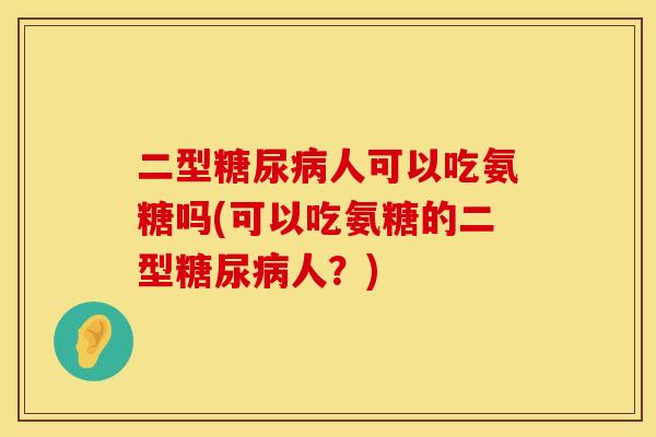 二型糖尿病人可以吃氨糖吗(可以吃氨糖的二型糖尿病人？)