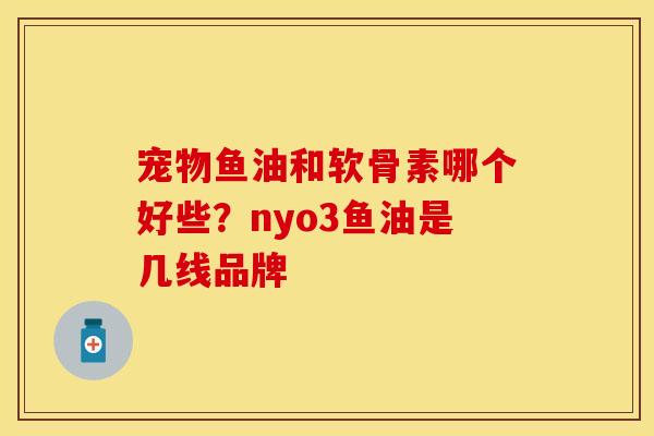 宠物鱼油和软骨素哪个好些？nyo3鱼油是几线品牌
