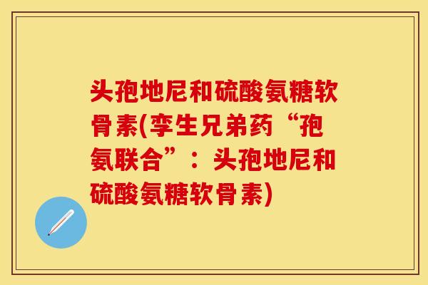 头孢地尼和硫酸氨糖软骨素(孪生兄弟药“孢氨联合”：头孢地尼和硫酸氨糖软骨素)