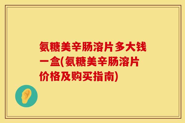 氨糖美辛肠溶片多大钱一盒(氨糖美辛肠溶片价格及购买指南)