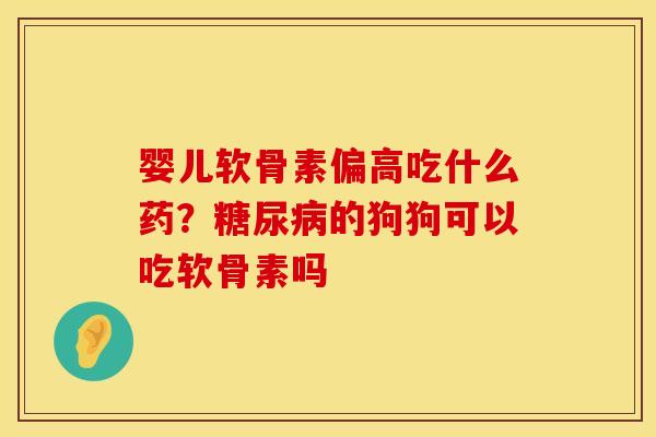 婴儿软骨素偏高吃什么药？糖尿病的狗狗可以吃软骨素吗
