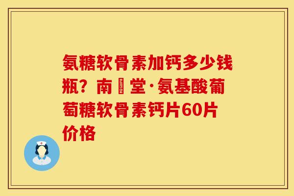 氨糖软骨素加钙多少钱瓶？南雲堂·氨基酸葡萄糖软骨素钙片60片价格