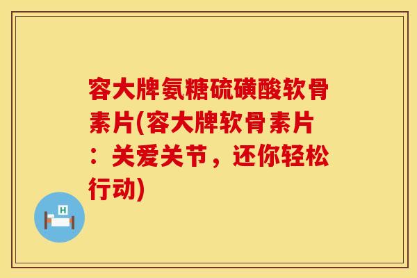 容大牌氨糖硫磺酸软骨素片(容大牌软骨素片：关爱关节，还你轻松行动)