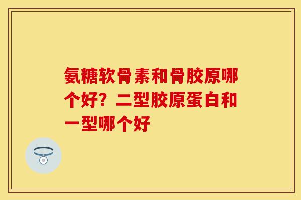 氨糖软骨素和骨胶原哪个好？二型胶原蛋白和一型哪个好