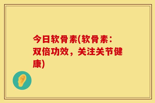 今日软骨素(软骨素：双倍功效，关注关节健康)