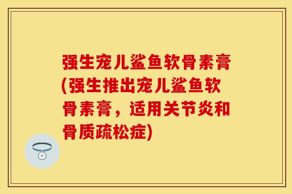 强生宠儿鲨鱼软骨素膏(强生推出宠儿鲨鱼软骨素膏，适用关节炎和骨质疏松症)