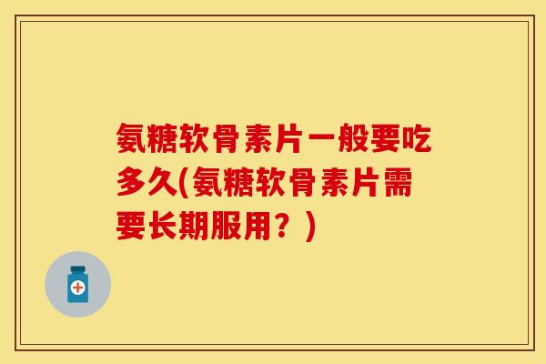 氨糖软骨素片一般要吃多久(氨糖软骨素片需要长期服用？)