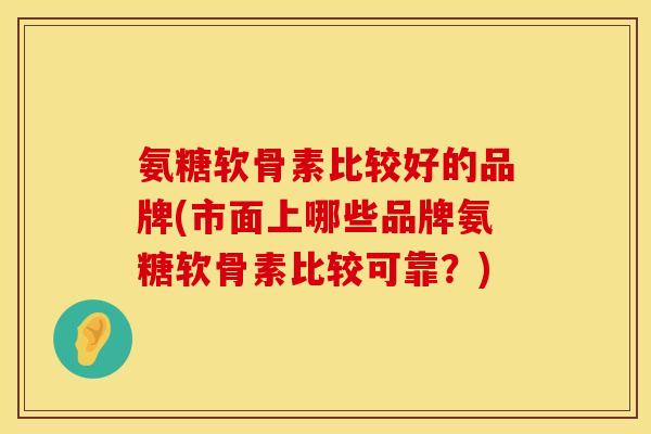 氨糖软骨素比较好的品牌(市面上哪些品牌氨糖软骨素比较可靠？)