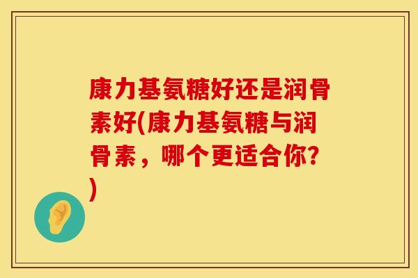 康力基氨糖好还是润骨素好(康力基氨糖与润骨素，哪个更适合你？)