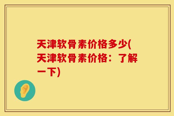 天津软骨素价格多少(天津软骨素价格：了解一下)