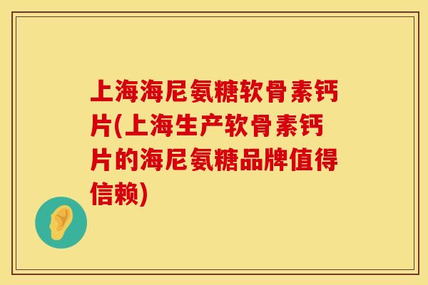 上海海尼氨糖软骨素钙片(上海生产软骨素钙片的海尼氨糖品牌值得信赖)