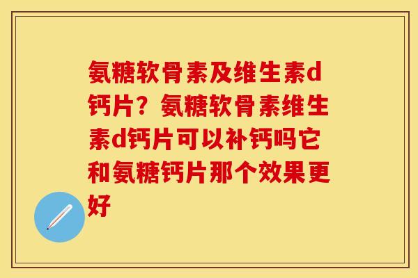 氨糖软骨素及维生素d钙片？氨糖软骨素维生素d钙片可以补钙吗它和氨糖钙片那个效果更好