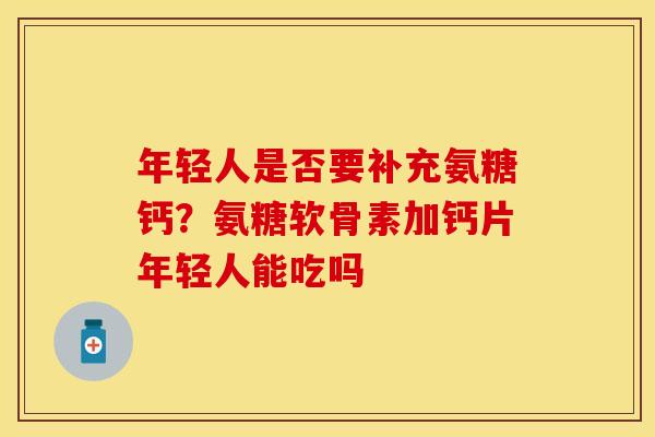 年轻人是否要补充氨糖钙？氨糖软骨素加钙片年轻人能吃吗