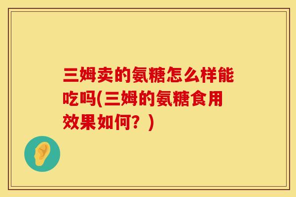 三姆卖的氨糖怎么样能吃吗(三姆的氨糖食用效果如何？)