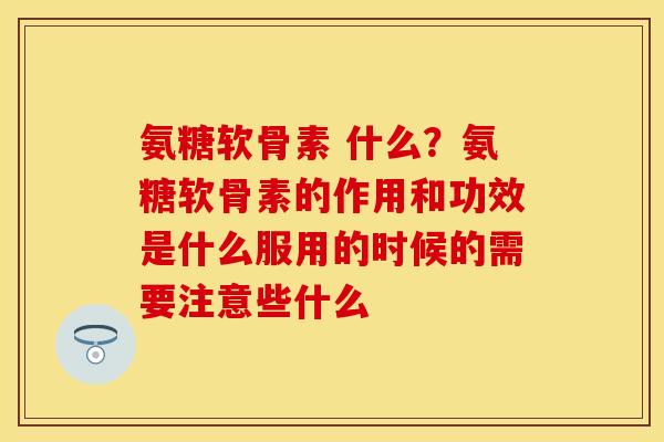 氨糖软骨素 什么？氨糖软骨素的作用和功效是什么服用的时候的需要注意些什么