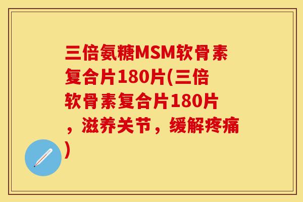 三倍氨糖MSM软骨素复合片180片(三倍软骨素复合片180片，滋养关节，缓解疼痛)