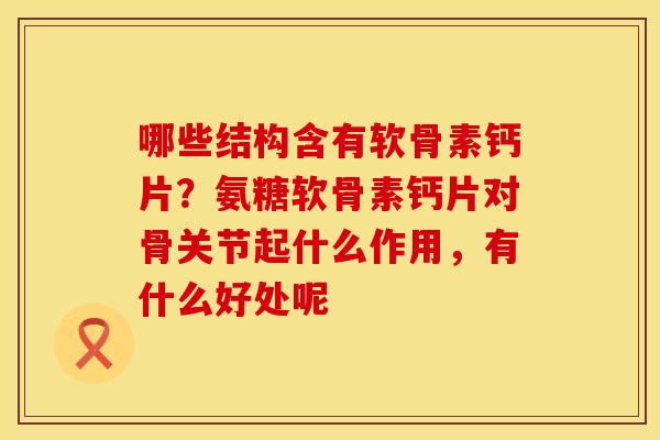 哪些结构含有软骨素钙片?氨糖软骨素钙片对骨关节起什么作用,有什么好处呢 哪些结构含有软骨素钙片?氨糖软骨素钙片对骨关节起什么作用,有什么好处呢